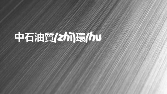 中石油質(zhì)環(huán)部：助力綠色發(fā)展，守護質(zhì)量安全